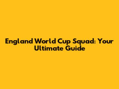 England World Cup Squad: Your Ultimate Guide