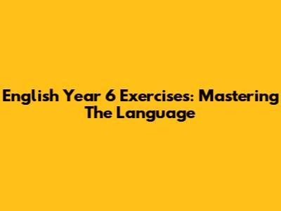 English Year 6 Exercises: Mastering The Language