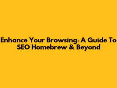 Enhance Your Browsing: A Guide To SEO Homebrew & Beyond
