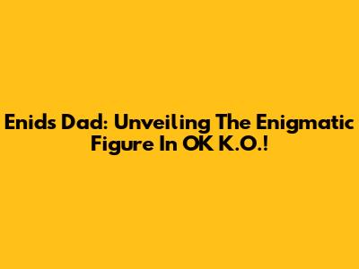Enid's Dad: Unveiling The Enigmatic Figure In OK K.O.!