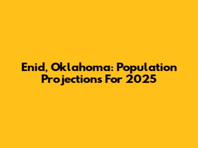 Enid, Oklahoma: Population Projections For 2025