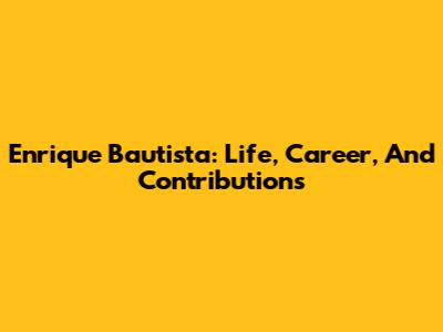 Enrique Bautista: Life, Career, And Contributions