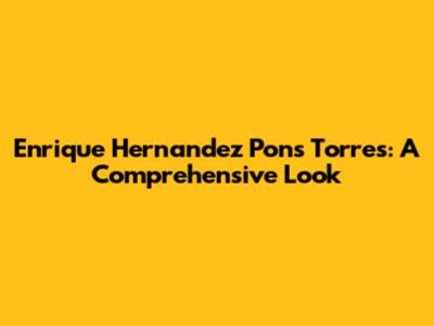 Enrique Hernandez Pons Torres: A Comprehensive Look