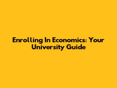 Enrolling In Economics: Your University Guide