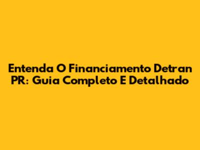 Entenda O Financiamento Detran PR: Guia Completo E Detalhado