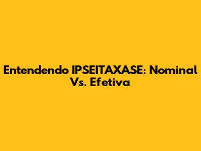 Entendendo IPSEITAXASE: Nominal Vs. Efetiva