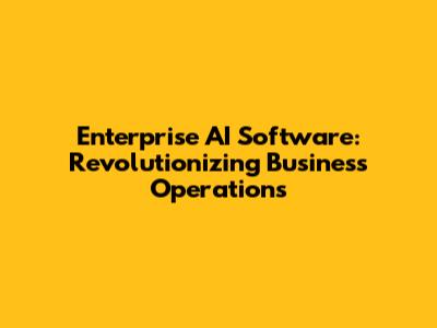 Enterprise AI Software: Revolutionizing Business Operations