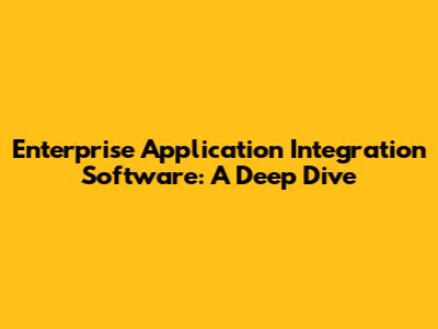 Enterprise Application Integration Software: A Deep Dive