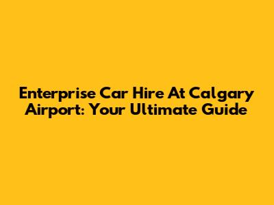 Enterprise Car Hire At Calgary Airport: Your Ultimate Guide