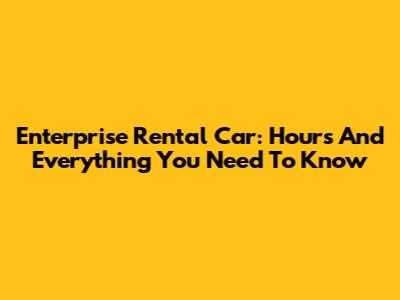 Enterprise Rental Car: Hours And Everything You Need To Know