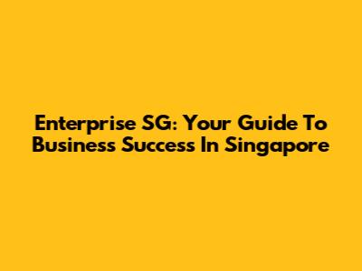 Enterprise SG: Your Guide To Business Success In Singapore