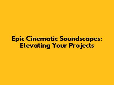 Epic Cinematic Soundscapes: Elevating Your Projects