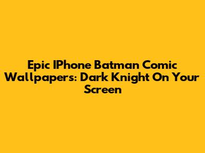 Epic IPhone Batman Comic Wallpapers: Dark Knight On Your Screen