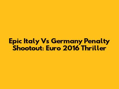 Epic Italy Vs Germany Penalty Shootout: Euro 2016 Thriller