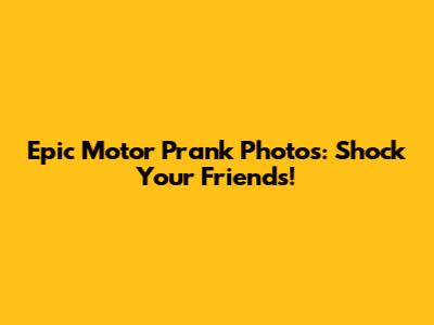 Epic Motor Prank Photos: Shock Your Friends!