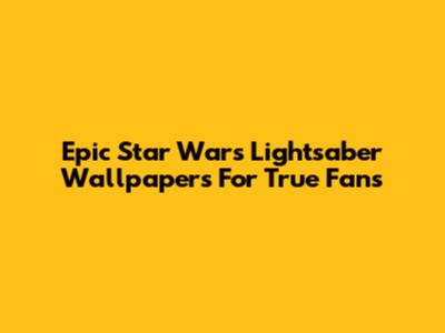 Epic Star Wars Lightsaber Wallpapers For True Fans