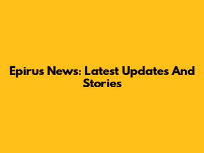 Epirus News: Latest Updates And Stories
