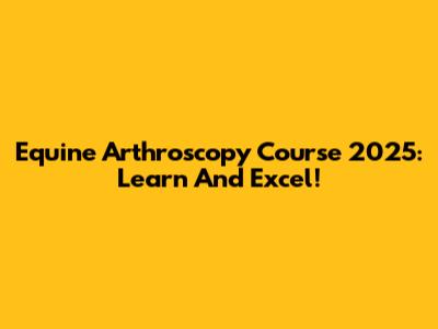 Equine Arthroscopy Course 2025: Learn And Excel!