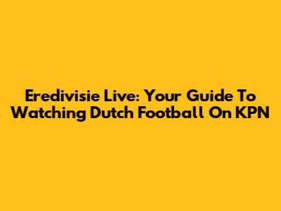 Eredivisie Live: Your Guide To Watching Dutch Football On KPN
