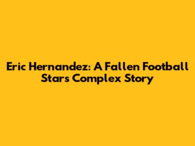 Eric Hernandez: A Fallen Football Star's Complex Story