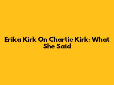 Erika Kirk On Charlie Kirk: What She Said