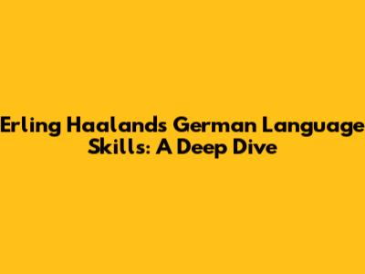 Erling Haaland's German Language Skills: A Deep Dive