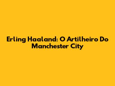 Erling Haaland: O Artilheiro Do Manchester City