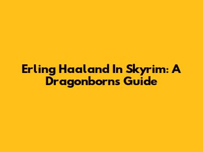 Erling Haaland In Skyrim: A Dragonborn's Guide