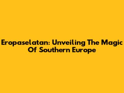 Eropaselatan: Unveiling The Magic Of Southern Europe