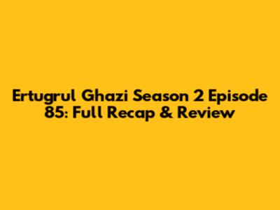 Ertugrul Ghazi Season 2 Episode 85: Full Recap & Review