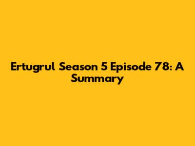 Ertugrul Season 5 Episode 78: A Summary