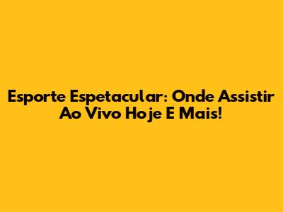 Esporte Espetacular: Onde Assistir Ao Vivo Hoje E Mais!