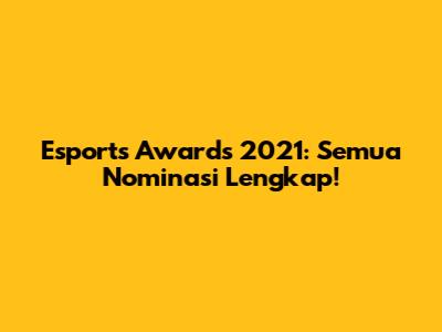 Esports Awards 2021: Semua Nominasi Lengkap!
