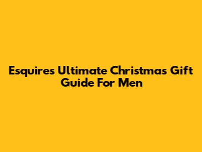 Esquire's Ultimate Christmas Gift Guide For Men