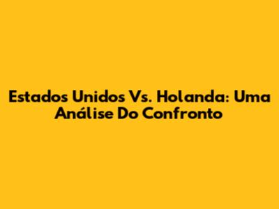 Estados Unidos Vs. Holanda: Uma Análise Do Confronto