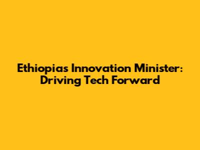 Ethiopia's Innovation Minister: Driving Tech Forward