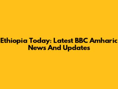 Ethiopia Today: Latest BBC Amharic News And Updates