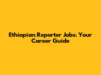 Ethiopian Reporter Jobs: Your Career Guide