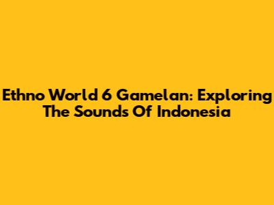 Ethno World 6 Gamelan: Exploring The Sounds Of Indonesia