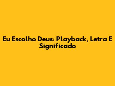 Eu Escolho Deus: Playback, Letra E Significado