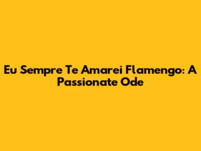 Eu Sempre Te Amarei Flamengo: A Passionate Ode