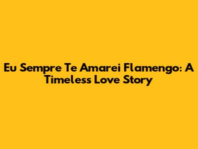 Eu Sempre Te Amarei Flamengo: A Timeless Love Story