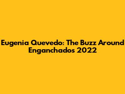 Eugenia Quevedo: The Buzz Around Enganchados 2022