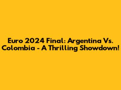 Euro 2024 Final: Argentina Vs. Colombia - A Thrilling Showdown!