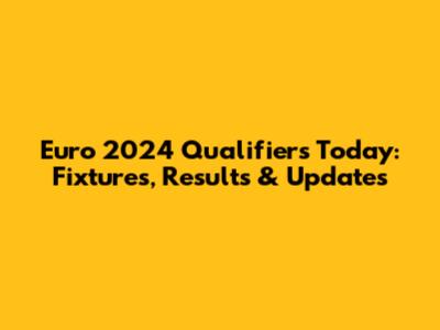 Euro 2024 Qualifiers Today: Fixtures, Results & Updates
