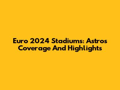 Euro 2024 Stadiums: Astro's Coverage And Highlights