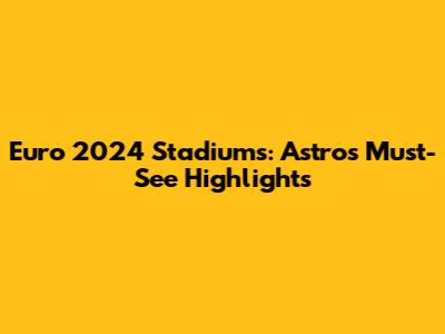 Euro 2024 Stadiums: Astro's Must-See Highlights
