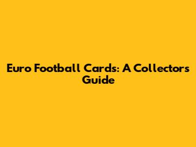Euro Football Cards: A Collector's Guide