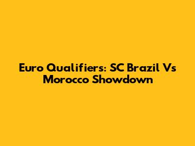 Euro Qualifiers: SC Brazil Vs Morocco Showdown