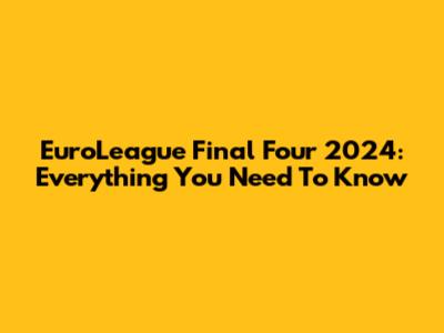 EuroLeague Final Four 2024: Everything You Need To Know